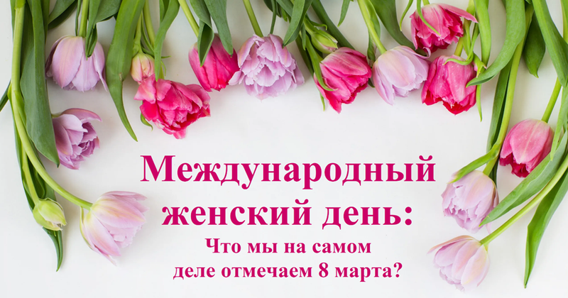 Международный женский день: Что мы отмечаем на самом деле 8 марта?